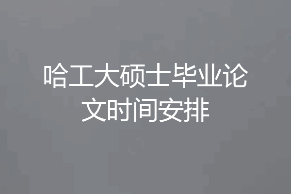 哈工大硕士毕业论文时间安排