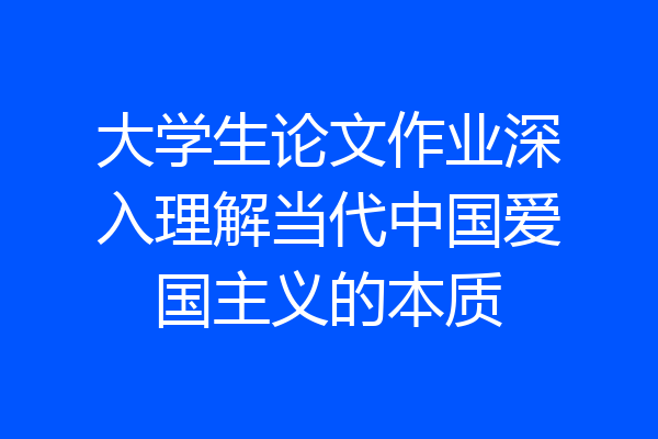 大学生论文作业深入理解当代中国爱国主义的本质