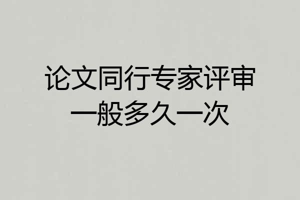 论文同行专家评审一般多久一次