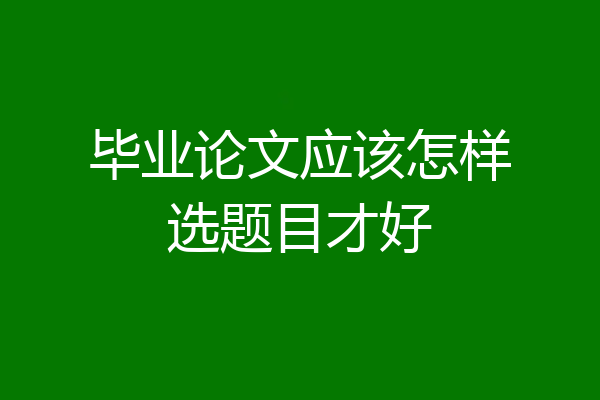 毕业论文应该怎样选题目才好