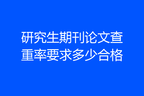 研究生期刊论文查重率要求多少合格