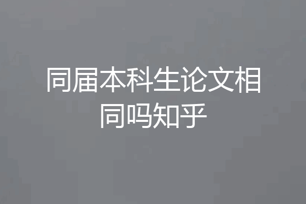 同届本科生论文相同吗知乎