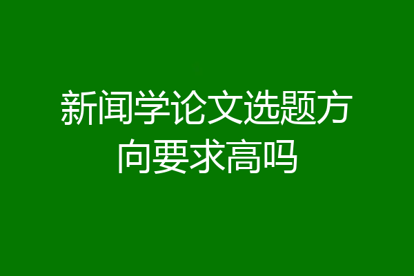 新闻学论文选题方向要求高吗