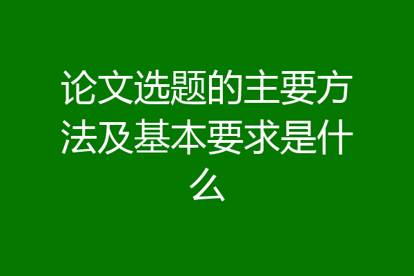 论文选题的主要方法及基本要求是什么