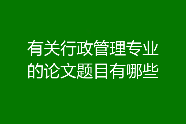 有关行政管理专业的论文题目有哪些
