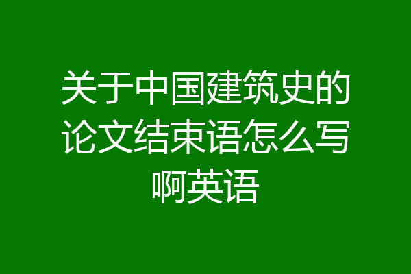 关于中国建筑史的论文结束语怎么写啊英语