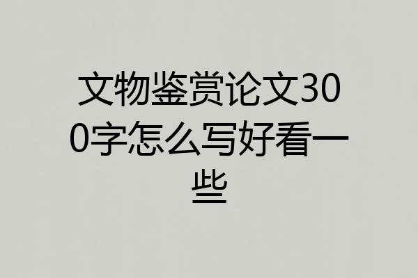 文物鉴赏论文300字怎么写好看一些