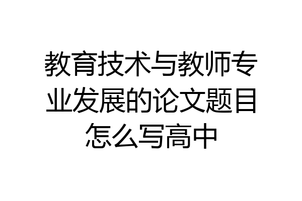 教育技术与教师专业发展的论文题目怎么写高中