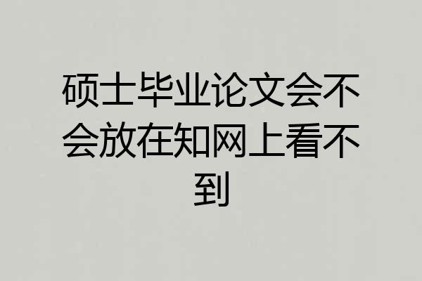 硕士毕业论文会不会放在知网上看不到
