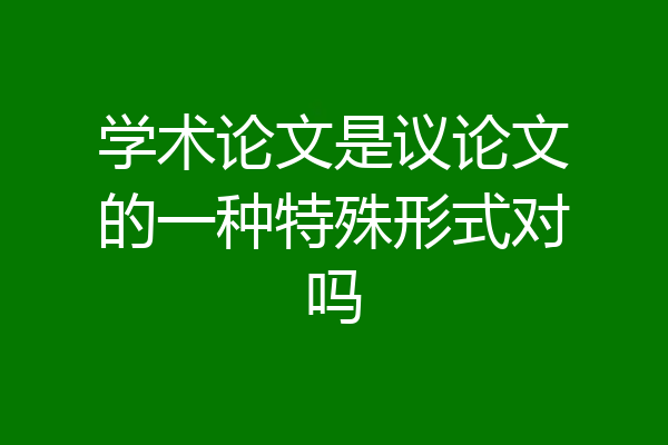 学术论文是议论文的一种特殊形式对吗