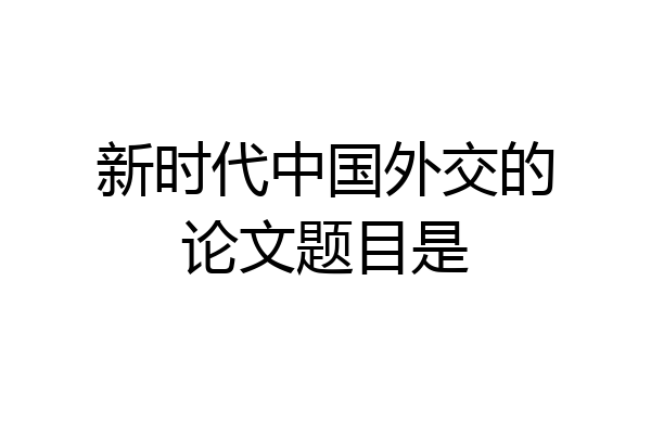 新时代中国外交的论文题目是