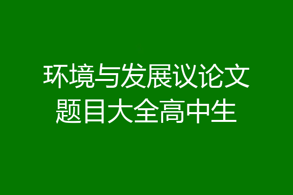 环境与发展议论文题目大全高中生