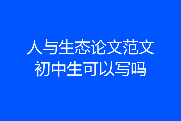 人与生态论文范文初中生可以写吗