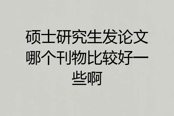 硕士研究生发论文哪个刊物比较好一些啊