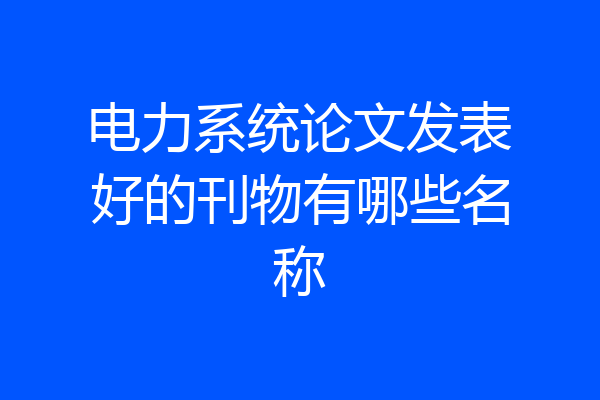 电力系统论文发表好的刊物有哪些名称