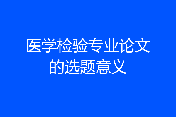医学检验专业论文的选题意义