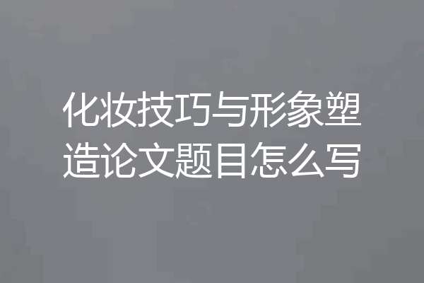化妆技巧与形象塑造论文题目怎么写