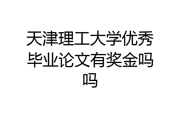 天津理工大学优秀毕业论文有奖金吗吗