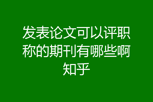 发表论文可以评职称的期刊有哪些啊知乎