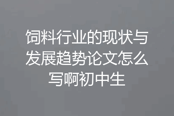 饲料行业的现状与发展趋势论文怎么写啊初中生