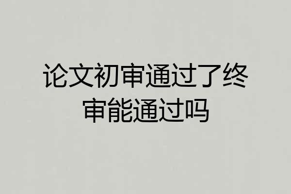论文初审通过了终审能通过吗
