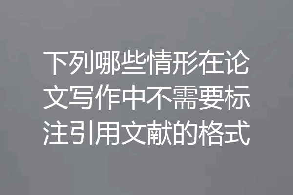 下列哪些情形在论文写作中不需要标注引用文献的格式
