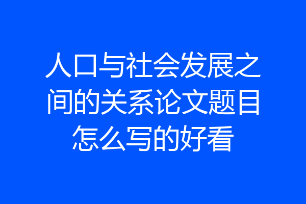 人口与社会发展之间的关系论文题目怎么写的好看