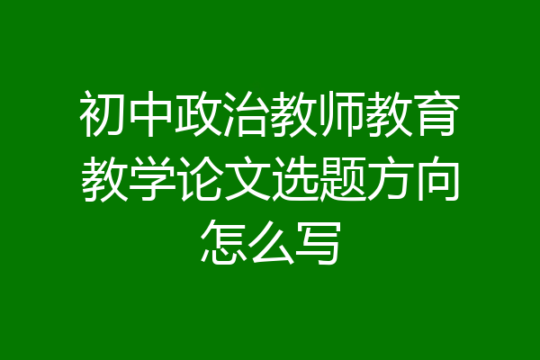 初中政治教师教育教学论文选题方向怎么写