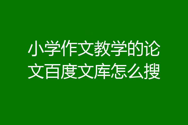 小学作文教学的论文百度文库怎么搜