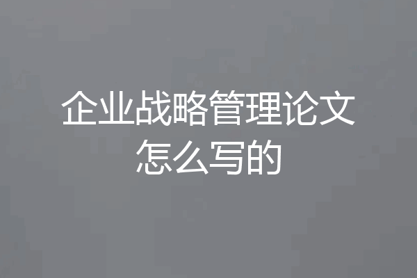企业战略管理论文怎么写的