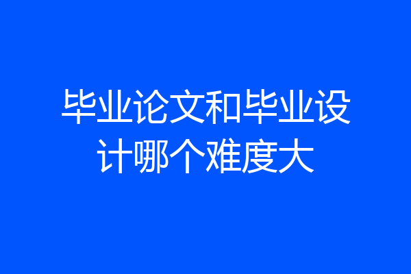 毕业论文和毕业设计哪个难度大