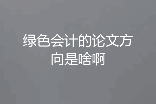 绿色会计的论文方向是啥啊