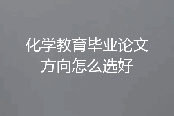 化学教育毕业论文方向怎么选好