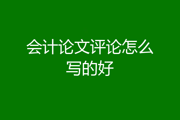 会计论文评论怎么写的好