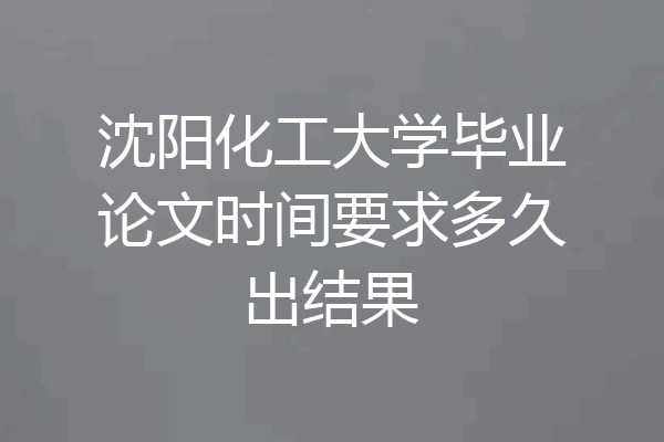 沈阳化工大学毕业论文时间要求多久出结果