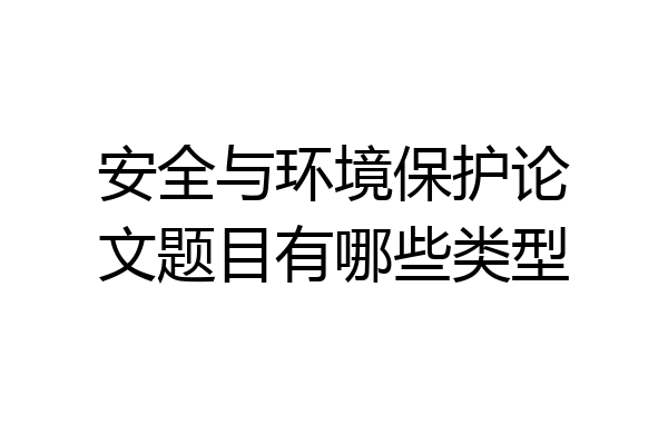 安全与环境保护论文题目有哪些类型