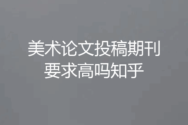 美术论文投稿期刊要求高吗知乎