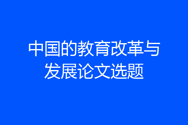 中国的教育改革与发展论文选题