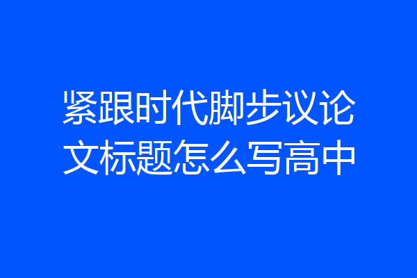 紧跟时代脚步议论文标题怎么写高中