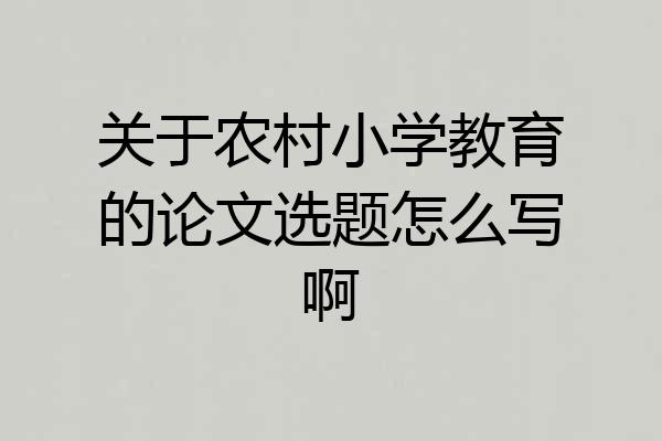 关于农村小学教育的论文选题怎么写啊