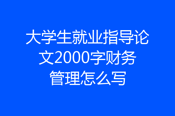 大学生就业指导论文2000字财务管理怎么写