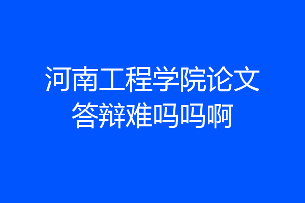 河南工程学院论文答辩难吗吗啊