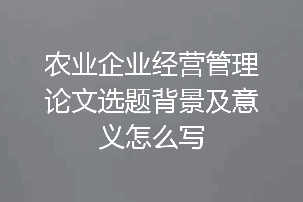 农业企业经营管理论文选题背景及意义怎么写