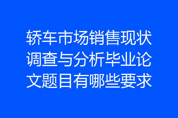 轿车市场销售现状调查与分析毕业论文题目有哪些要求