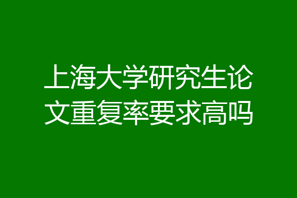 上海大学研究生论文重复率要求高吗