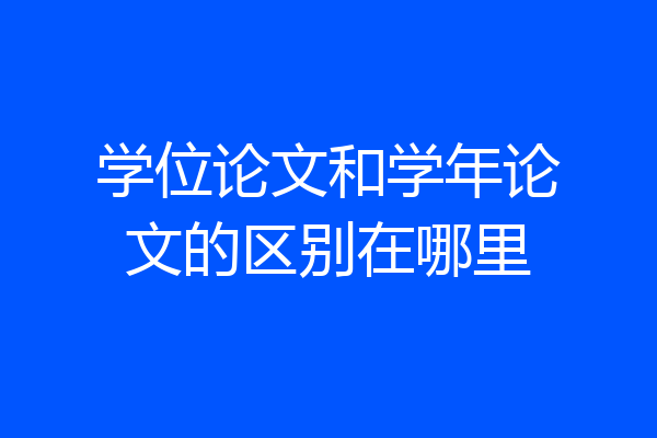 学位论文和学年论文的区别在哪里