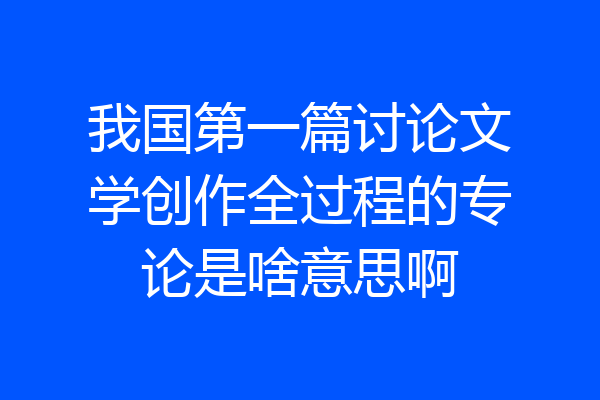我国第一篇讨论文学创作全过程的专论是啥意思啊