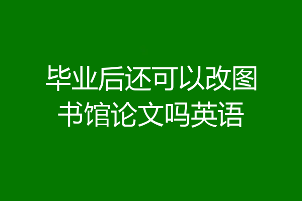 毕业后还可以改图书馆论文吗英语