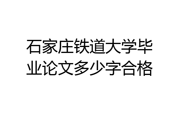石家庄铁道大学毕业论文多少字合格