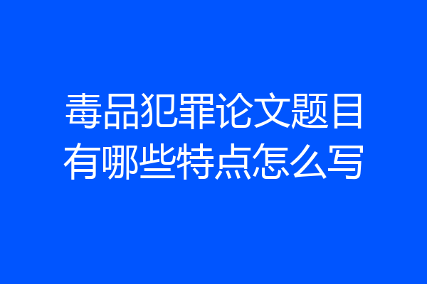 毒品犯罪论文题目有哪些特点怎么写